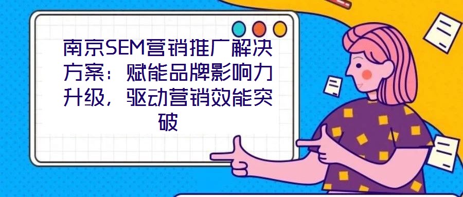 南京SEM營(yíng)銷推廣解決方案：賦能品牌影響力升級(jí)，驅(qū)動(dòng)營(yíng)銷效能突破