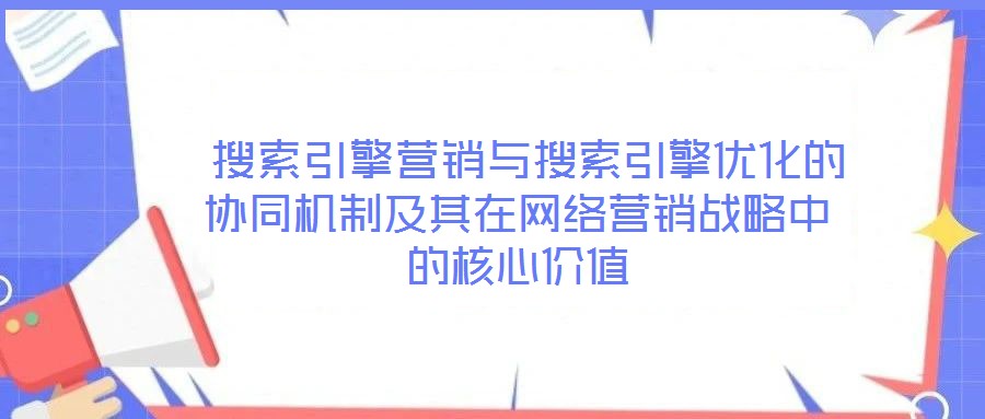  搜索引擎營(yíng)銷與搜索引擎優(yōu)化的協(xié)同機(jī)制及其在網(wǎng)絡(luò)營(yíng)銷戰(zhàn)略中的核心價(jià)值