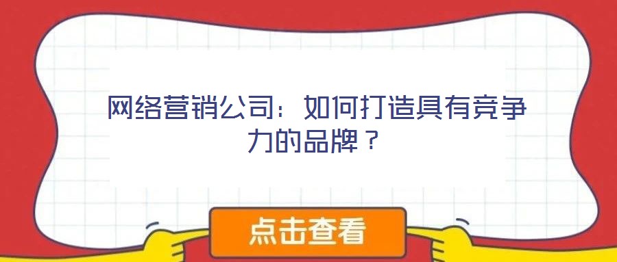 網(wǎng)絡(luò)營(yíng)銷(xiāo)公司：如何打造具有競(jìng)爭(zhēng)力的品牌？