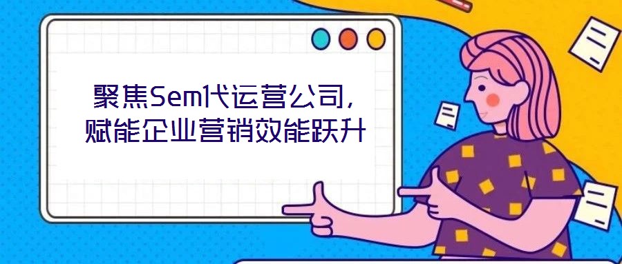  聚焦Sem代運(yùn)營公司，賦能企業(yè)營銷效能躍升