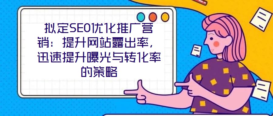 擬定SEO優(yōu)化推廣營(yíng)銷：提升網(wǎng)站露出率，迅速提升曝光與轉(zhuǎn)化率的策略