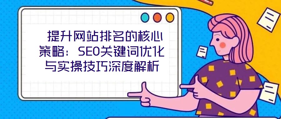 提升網站排名的核心策略：SEO關鍵詞優化與實操技巧深度解析