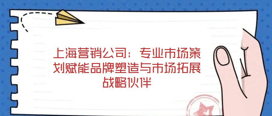 上海營(yíng)銷(xiāo)公司：專(zhuān)業(yè)市場(chǎng)策劃賦能品牌塑造與市場(chǎng)拓展戰(zhàn)略伙伴