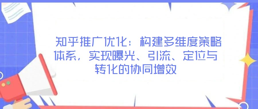  知乎推廣優化：構建多維度策略體系，實現曝光、引流、定位與轉化的協同增效
