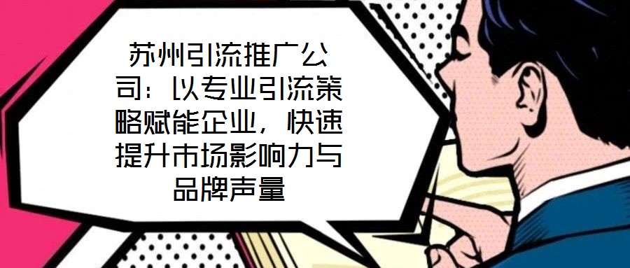 蘇州引流推廣公司：以專業引流策略賦能企業，快速提升市場影響力與品牌聲量