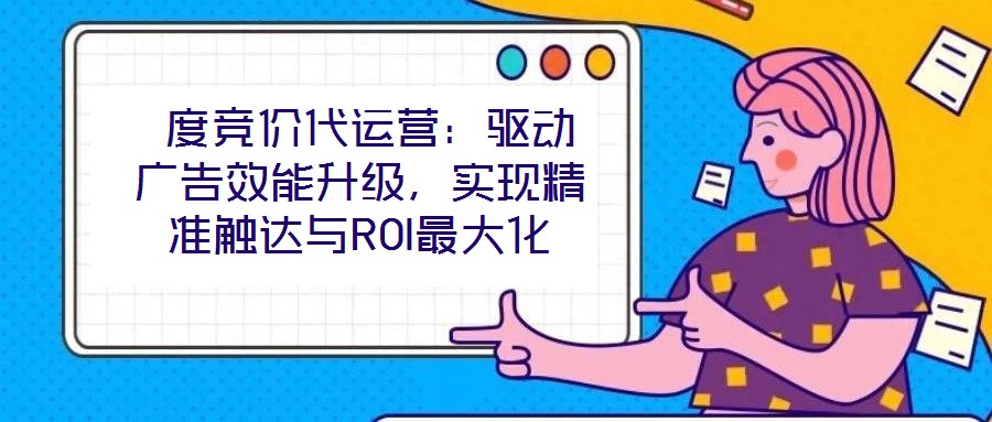  度競價代運營：驅動廣告效能升級，實現精準觸達與ROI最大化