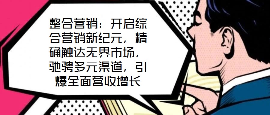 整合營銷：開啟綜合營銷新紀元，精確觸達無界市場，馳騁多元渠道，引爆全面營收增長