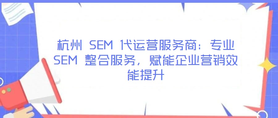 杭州 SEM 代運營服務商：專業 SEM 整合服務，賦能企業營銷效能提升