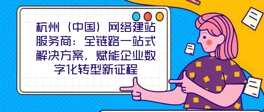 杭州(中國)網絡建站服務商:全鏈路一站式解決方案,賦能企業數字化轉型新征程