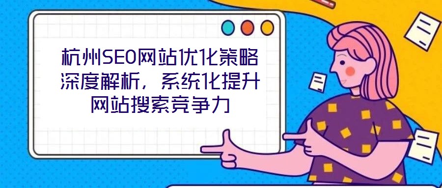 杭州SEO網(wǎng)站優(yōu)化策略深度解析，系統(tǒng)化提升網(wǎng)站搜索競爭力