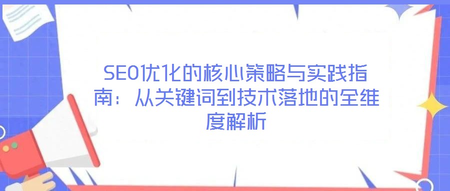 SEO優化的核心策略與實踐指南：從關鍵詞到技術落地的全維度解析