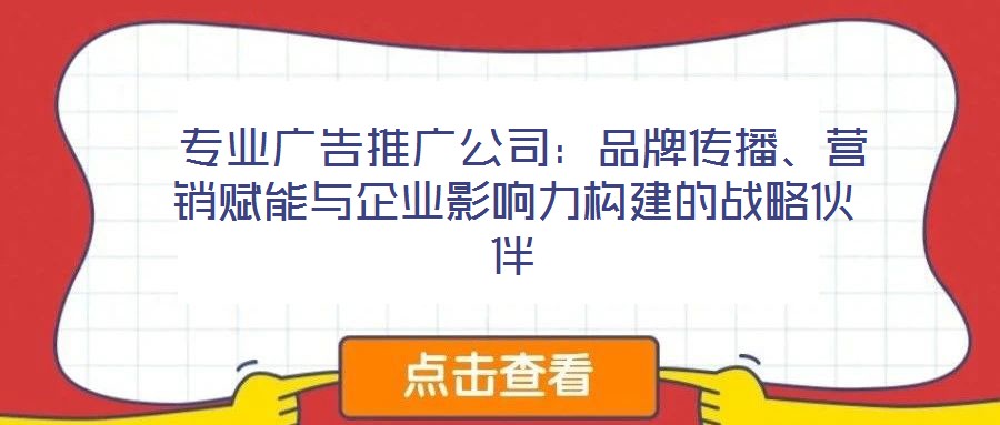  專業廣告推廣公司：品牌傳播、營銷賦能與企業影響力構建的戰略伙伴