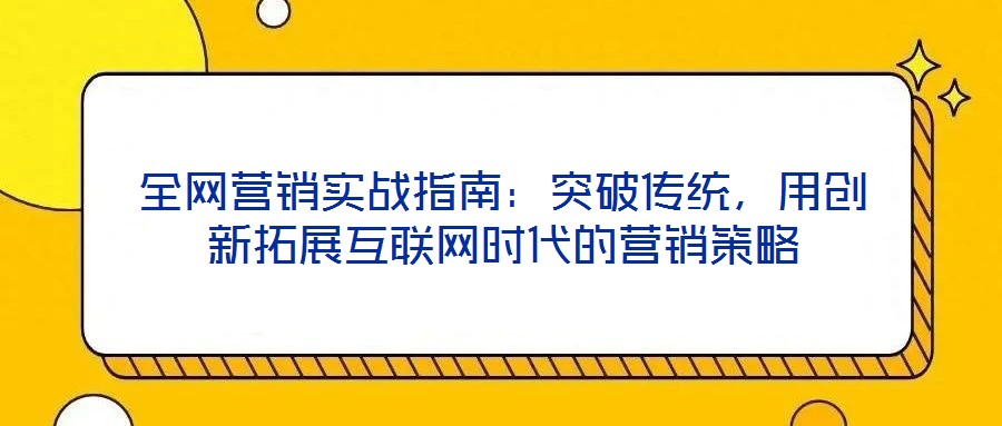 全網營銷實戰指南：突破傳統，用創新拓展互聯網時代的營銷策略