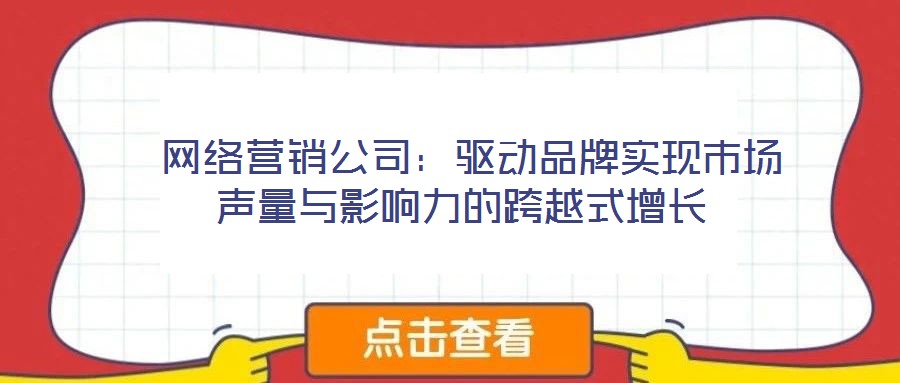  網(wǎng)絡營銷公司：驅(qū)動品牌實現(xiàn)市場聲量與影響力的跨越式增長
