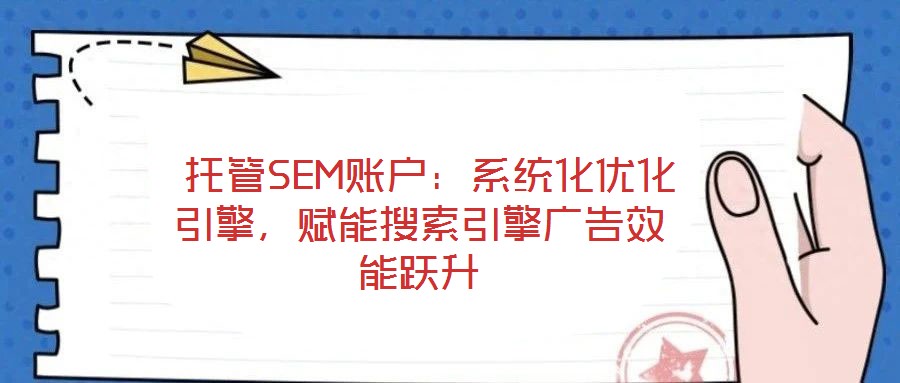  托管SEM賬戶：系統化優化引擎，賦能搜索引擎廣告效能躍升