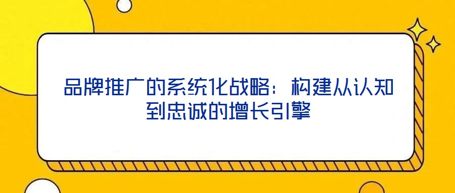 品牌推廣的系統化戰略：構建從認知到忠誠的增長引擎