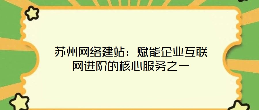 蘇州網絡建站：賦能企業互聯網進階的核心服務之一