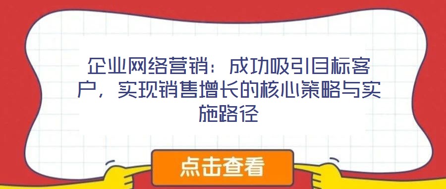 企業(yè)網(wǎng)絡(luò)營銷：成功吸引目標(biāo)客戶，實現(xiàn)銷售增長的核心策略與實施路徑
