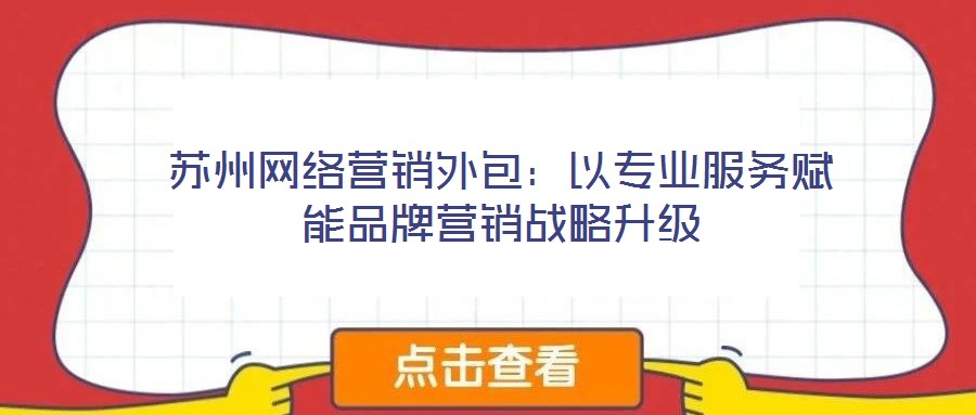 蘇州網(wǎng)絡(luò)營銷外包:以專業(yè)服務(wù)賦能品牌營銷戰(zhàn)略升級