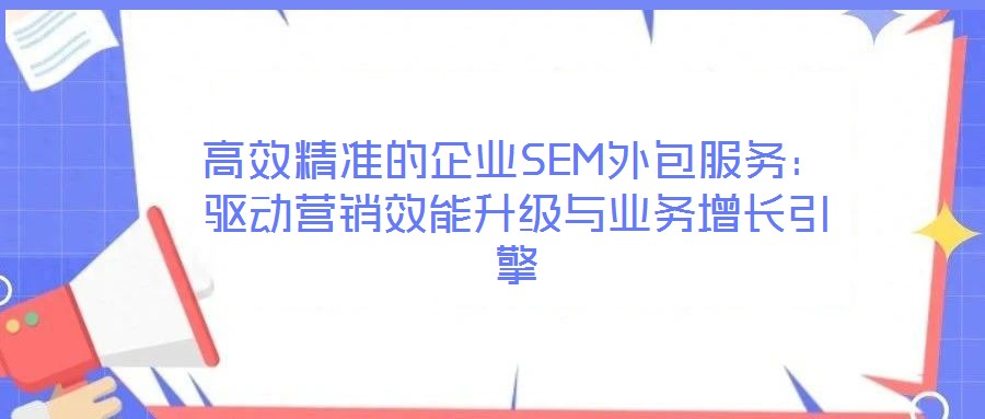 高效精準(zhǔn)的企業(yè)SEM外包服務(wù)：驅(qū)動(dòng)營(yíng)銷效能升級(jí)與業(yè)務(wù)增長(zhǎng)引擎