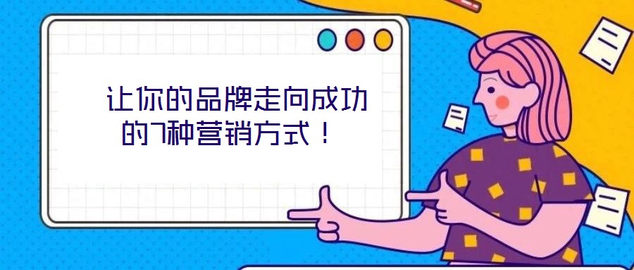  讓你的品牌走向成功的7種營(yíng)銷方式！