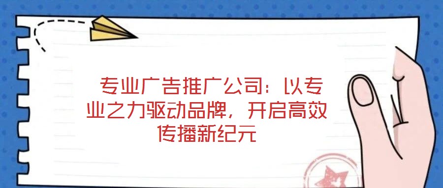  專(zhuān)業(yè)廣告推廣公司：以專(zhuān)業(yè)之力驅(qū)動(dòng)品牌，開(kāi)啟高效傳播新紀(jì)元