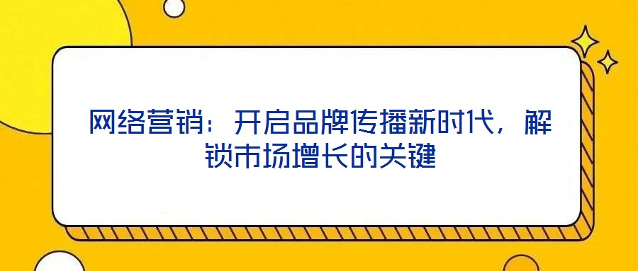 網絡營銷：開啟品牌傳播新時代，解鎖市場增長的關鍵