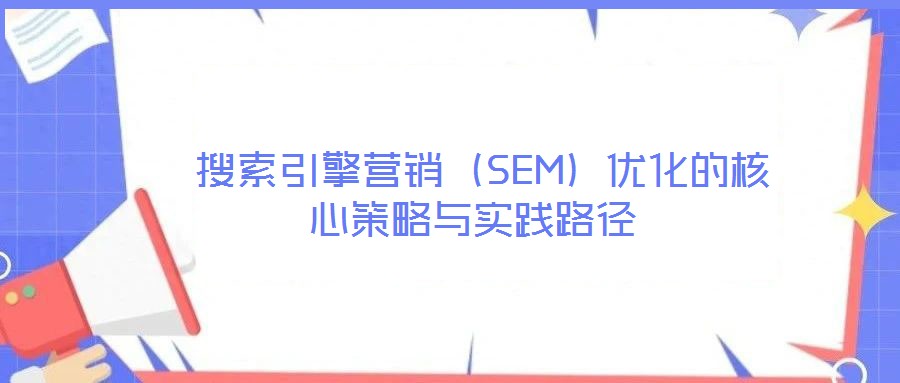  搜索引擎營銷（SEM）優化的核心策略與實踐路徑