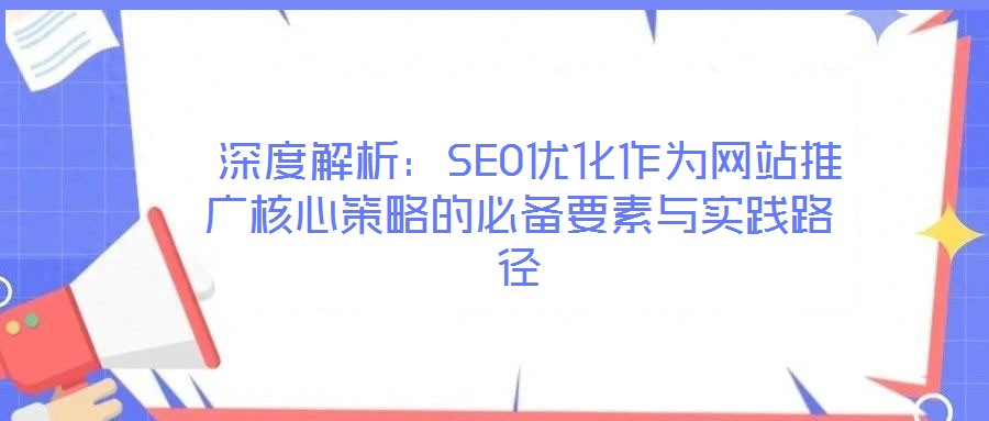 深度解析：SEO優(yōu)化作為網(wǎng)站推廣核心策略的必備要素與實(shí)踐路徑