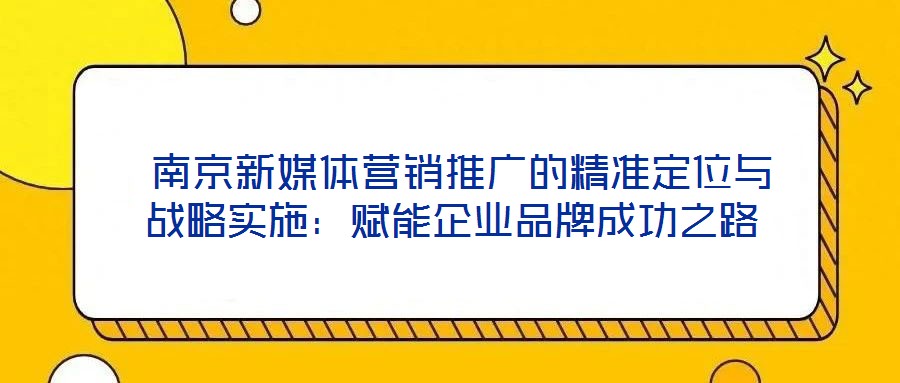  南京新媒體營銷推廣的精準定位與戰略實施：賦能企業品牌成功之路