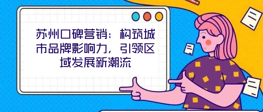 蘇州口碑營銷：構(gòu)筑城市品牌影響力，引領(lǐng)區(qū)域發(fā)展新潮流