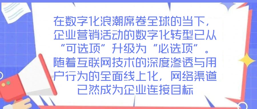 在數字化浪潮席卷全球的當下，企業營銷活動的數字化轉型已從“可選項”升級為“必選項”。隨著互聯網技術的深度滲透與用戶行為的全面線上化，網絡渠道已然成為企業連接目標