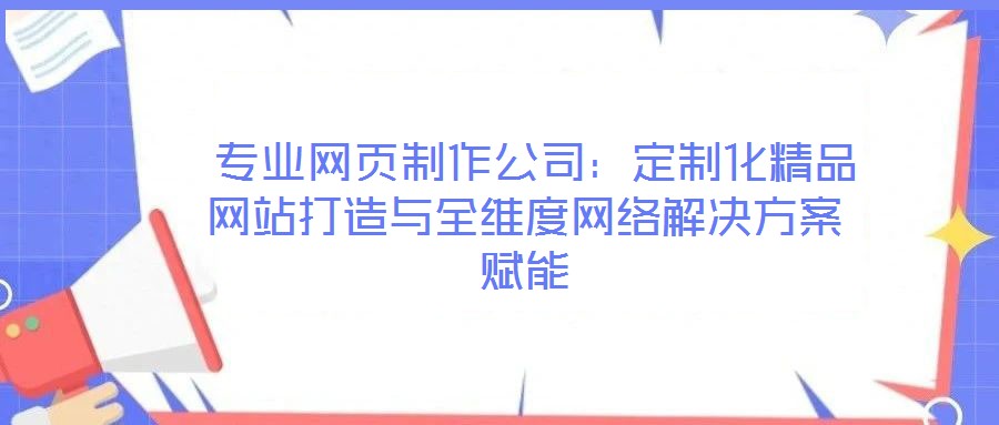  專業(yè)網(wǎng)頁(yè)制作公司：定制化精品網(wǎng)站打造與全維度網(wǎng)絡(luò)解決方案賦能