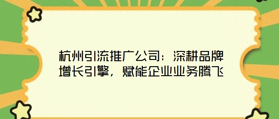 杭州引流推廣公司:深耕品牌增長引擎,賦能企業業務騰飛