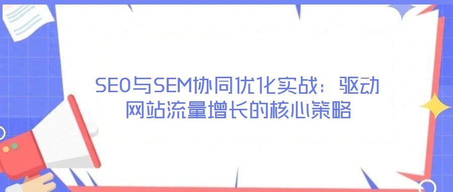 SEO與SEM協同優化實戰：驅動網站流量增長的核心策略