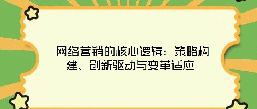  網(wǎng)絡(luò)營銷的核心邏輯：策略構(gòu)建、創(chuàng)新驅(qū)動與變革適應