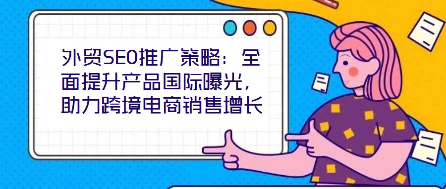 外貿SEO推廣策略：全面提升產品國際曝光，助力跨境電商銷售增長