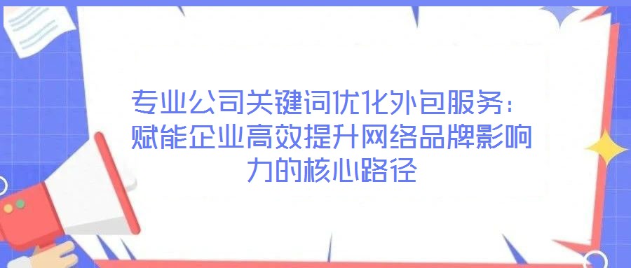 專(zhuān)業(yè)公司關(guān)鍵詞優(yōu)化外包服務(wù)：賦能企業(yè)高效提升網(wǎng)絡(luò)品牌影響力的核心路徑