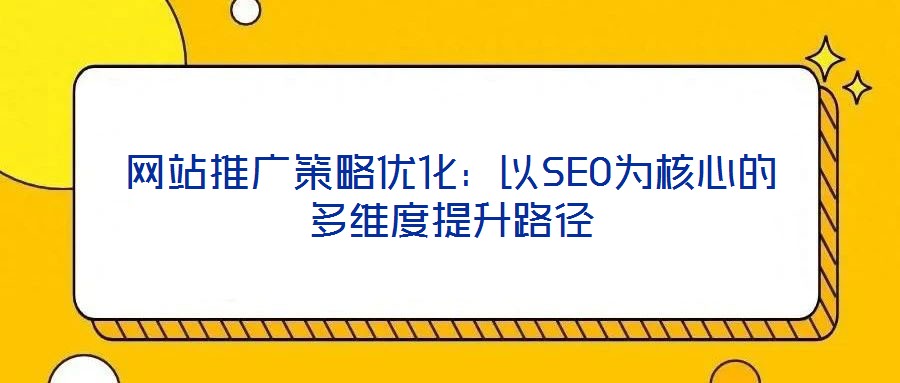 網(wǎng)站推廣策略?xún)?yōu)化：以SEO為核心的多維度提升路徑