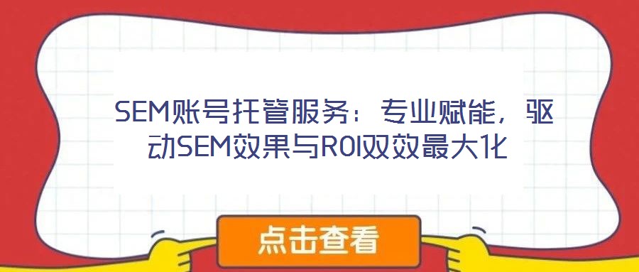  SEM賬號托管服務(wù)：專業(yè)賦能，驅(qū)動SEM效果與ROI雙效最大化
