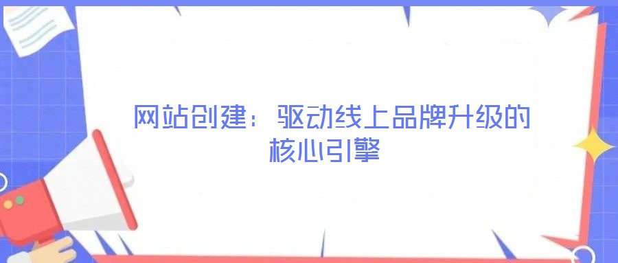  網站創建：驅動線上品牌升級的核心引擎