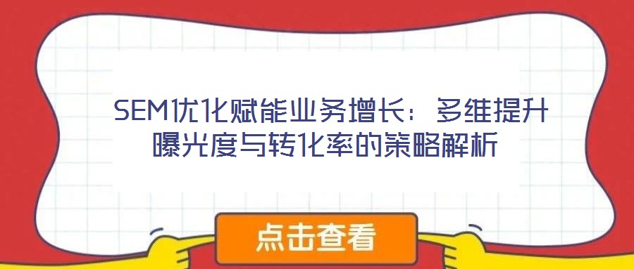 SEM優(yōu)化賦能業(yè)務(wù)增長:多維提升曝光度與轉(zhuǎn)化率的策略解析
