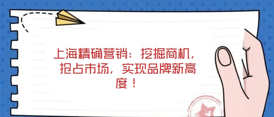 上海精確營銷：挖掘商機，搶占市場，實現(xiàn)品牌新高度！