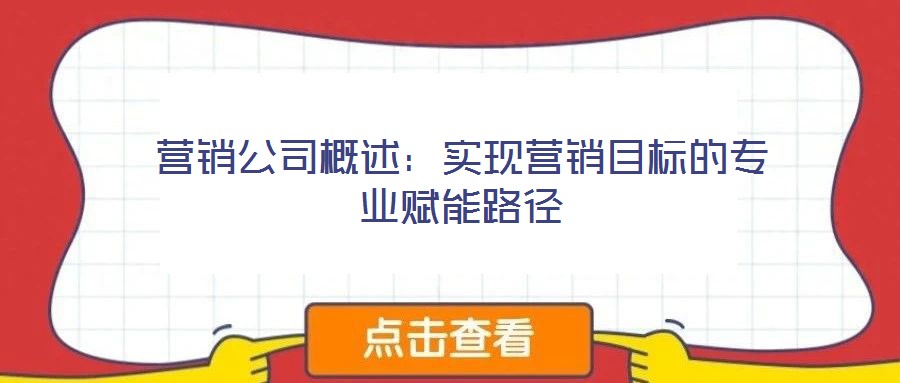 營銷公司概述：實現(xiàn)營銷目標的專業(yè)賦能路徑