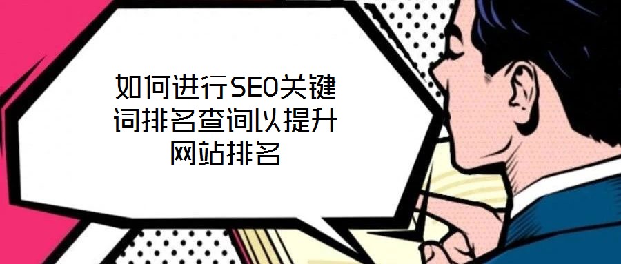 如何進行SEO關(guān)鍵詞排名查詢以提升網(wǎng)站排名