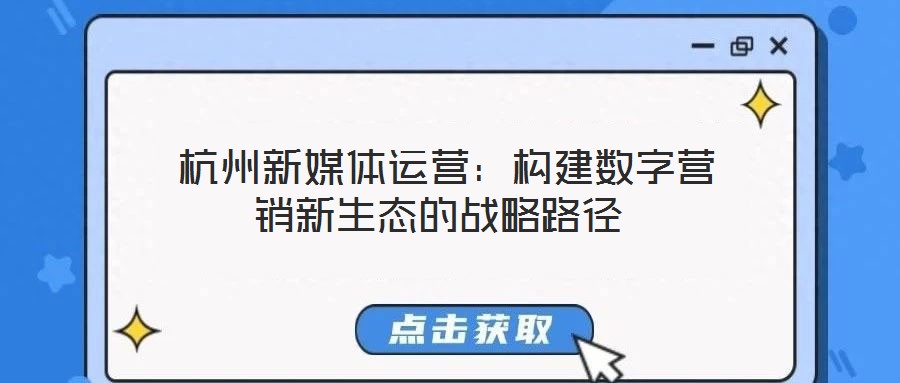  杭州新媒體運(yùn)營(yíng)：構(gòu)建數(shù)字營(yíng)銷(xiāo)新生態(tài)的戰(zhàn)略路徑