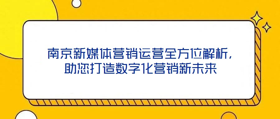  南京新媒體營銷運(yùn)營全方位解析，助您打造數(shù)字化營銷新未來