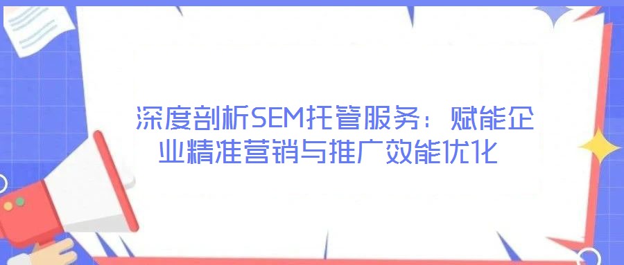  深度剖析SEM托管服務(wù)：賦能企業(yè)精準(zhǔn)營(yíng)銷與推廣效能優(yōu)化