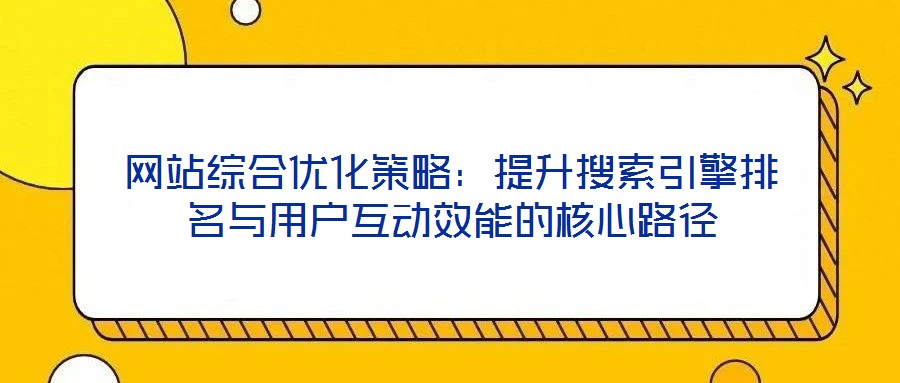 網(wǎng)站綜合優(yōu)化策略：提升搜索引擎排名與用戶互動效能的核心路徑