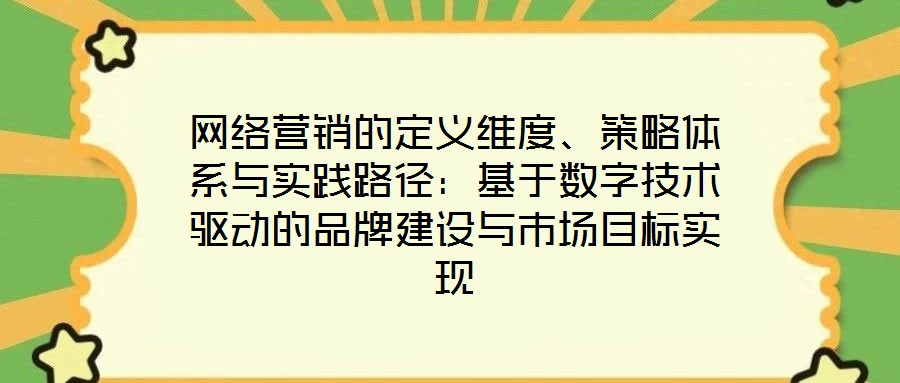 網(wǎng)絡(luò)營(yíng)銷的定義維度、策略體系與實(shí)踐路徑：基于數(shù)字技術(shù)驅(qū)動(dòng)的品牌建設(shè)與市場(chǎng)目標(biāo)實(shí)現(xiàn)